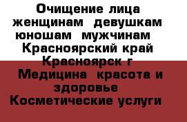 Очищение лица (женщинам, девушкам, юношам, мужчинам) - Красноярский край, Красноярск г. Медицина, красота и здоровье » Косметические услуги   